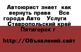 Автоюрист знает, как вернуть права. - Все города Авто » Услуги   . Ставропольский край,Пятигорск г.